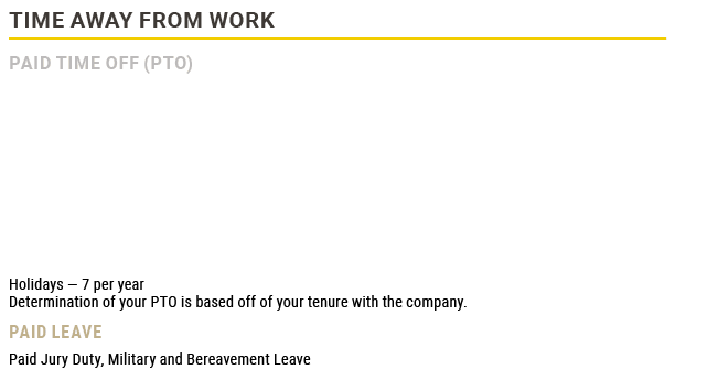 Time Away from Work,Paid Time Off (PTO)   Holidays — 7 per year Determination of your PTO is based off of your tenur...