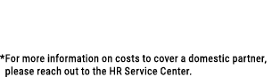  *For more information on costs to cover a domestic partner, please reach out to the HR Service Center.