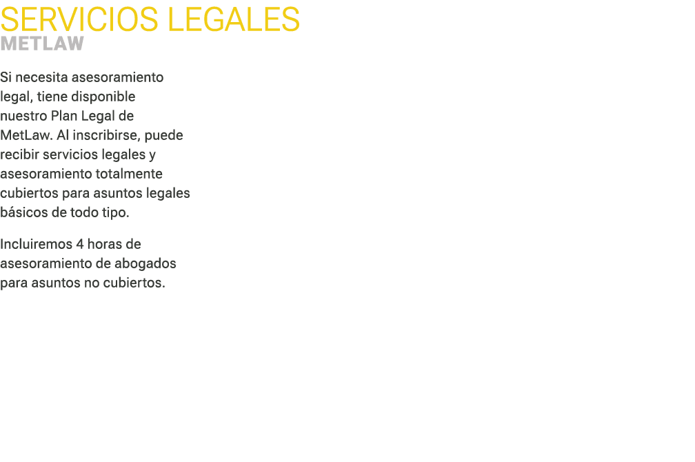 Servicios legales ﻿MetLaw Si necesita asesoramiento legal, tiene disponible nuestro Plan Legal de MetLaw. Al inscrib...
