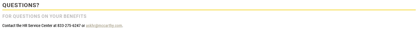 Questions?,For questions on your benefits Contact the HR Service Center at 833-275-6247 or askhr@mccarthy.com.