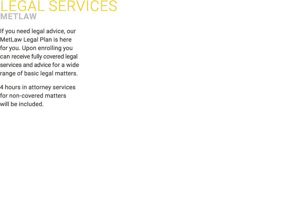 ﻿LEGAL Services ﻿MetLaw If you need legal advice, our MetLaw Legal Plan is here for you. Upon enrolling you can recei...
