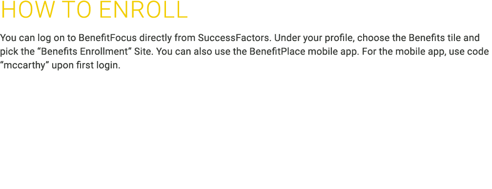 How to ﻿ENROLL You can log on to BenefitFocus directly from SuccessFactors. Under your profile, choose the Benefits t...
