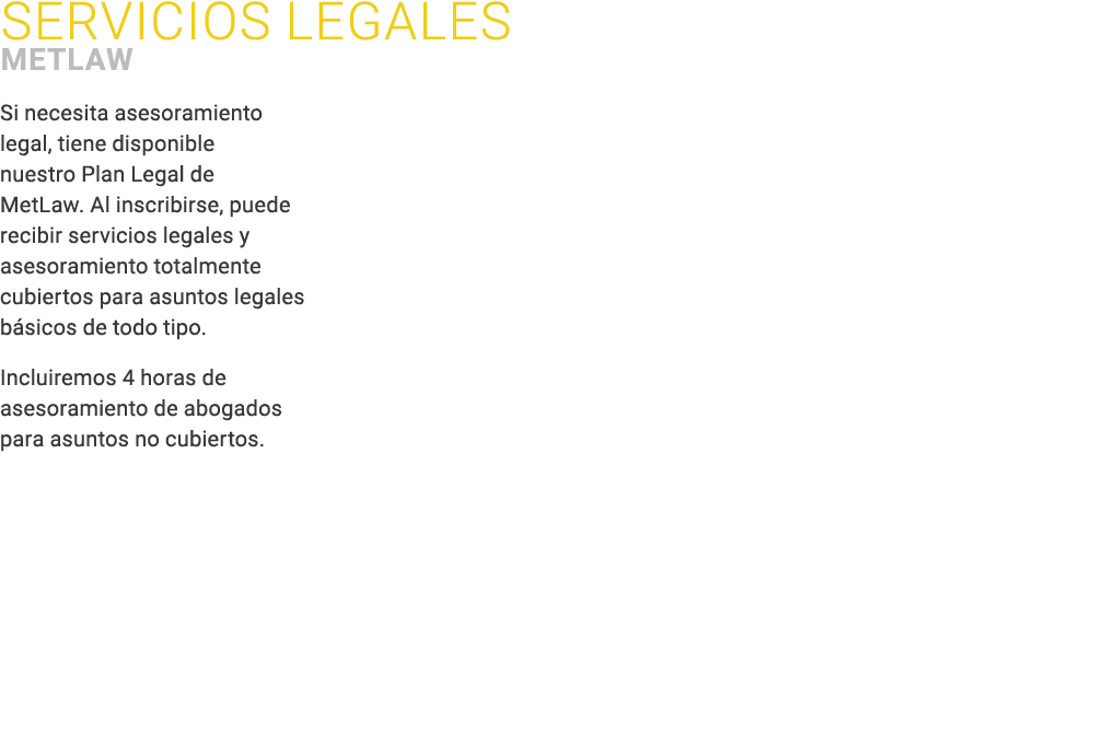 Servicios legales ﻿MetLaw Si necesita asesoramiento legal, tiene disponible nuestro Plan Legal de MetLaw. Al inscribi...