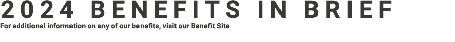 2024 Benefits in brief For additional information on any of our benefits, visit our Benefit Site