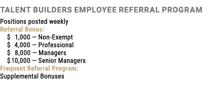 Talent Builders Employee Referral Program Positions posted weekly Referral Bonus: $ 1,000 — Non-Exempt $  4,000 — Pr...