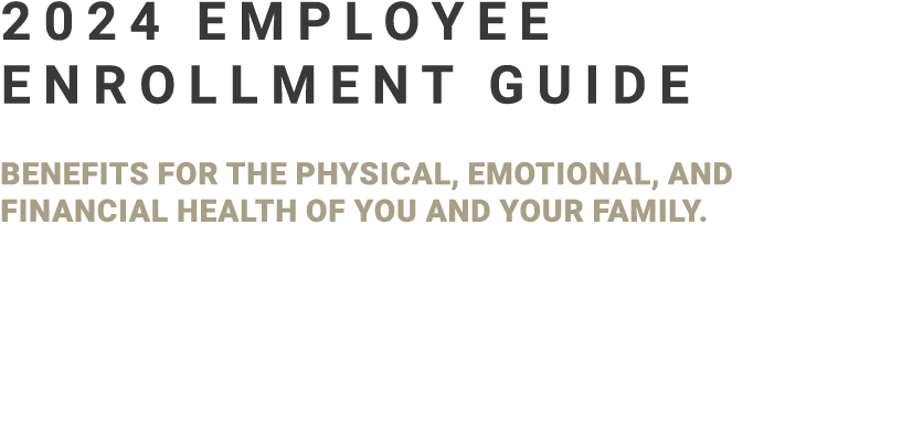 2024 Employee Enrollment guide BENEFITS FOR the Physical, Emotional, and Financial health of you and your family. 