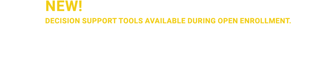 New! Decision Support Tools Available During Open Enrollment. Do you need help deciding what benefits are best for yo...