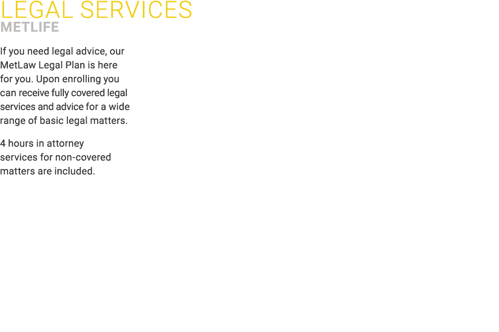 ﻿LEGAL Services MetLife If you need legal advice, our MetLaw Legal Plan is here for you. Upon enrolling you can recei...